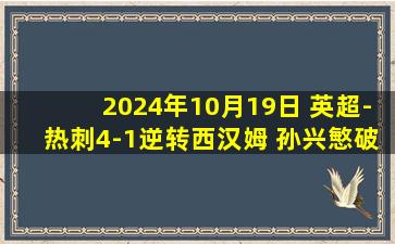 2024年10月19日 英超-热刺4-1逆转西汉姆 孙兴慜破门+造乌龙+中柱库杜斯直红